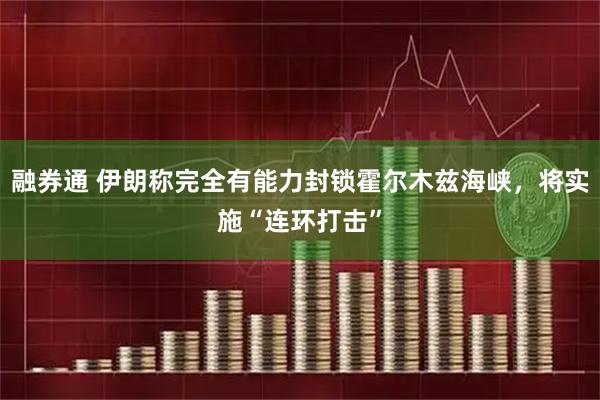融券通 伊朗称完全有能力封锁霍尔木兹海峡，将实施“连环打击”