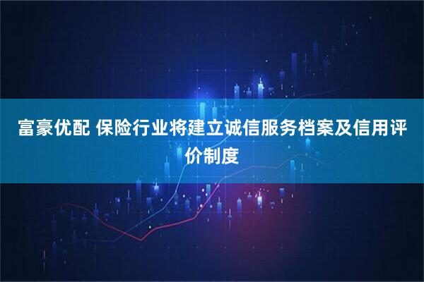 富豪优配 保险行业将建立诚信服务档案及信用评价制度