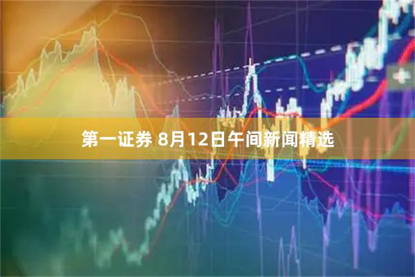 第一证券 8月12日午间新闻精选
