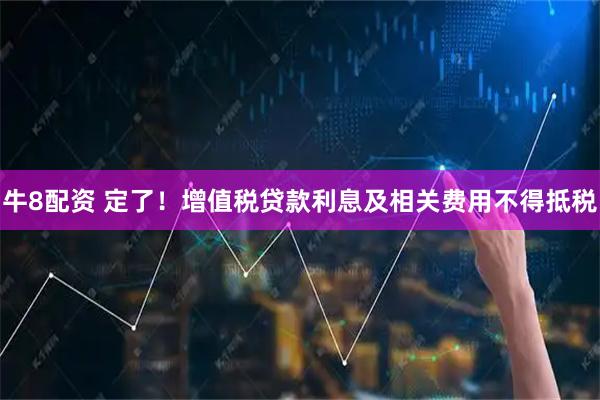 牛8配资 定了！增值税贷款利息及相关费用不得抵税