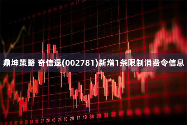 鼎坤策略 奇信退(002781)新增1条限制消费令信息