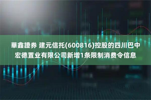 華鑫證券 建元信托(600816)控股的四川巴中宏德置业有限公司新增1条限制消费令信息