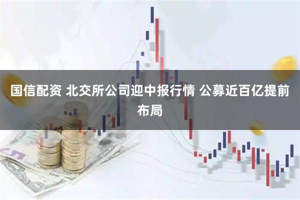 国信配资 北交所公司迎中报行情 公募近百亿提前布局