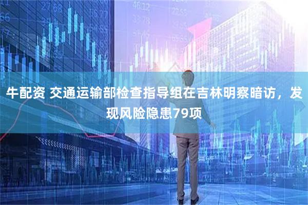 牛配资 交通运输部检查指导组在吉林明察暗访，发现风险隐患79项