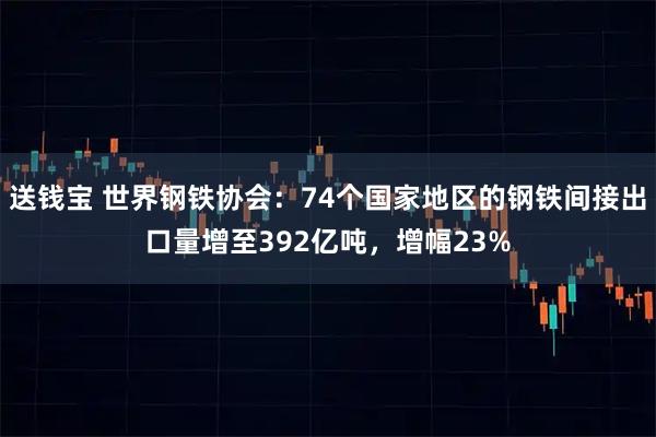 送钱宝 世界钢铁协会：74个国家地区的钢铁间接出口量增至392亿吨，增幅23%