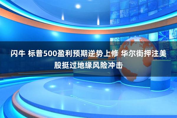 闪牛 标普500盈利预期逆势上修 华尔街押注美股挺过地缘风险冲击