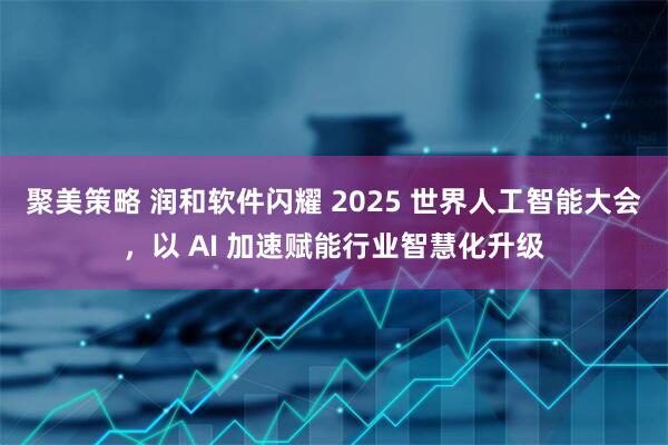聚美策略 润和软件闪耀 2025 世界人工智能大会，以 AI 加速赋能行业智慧化升级