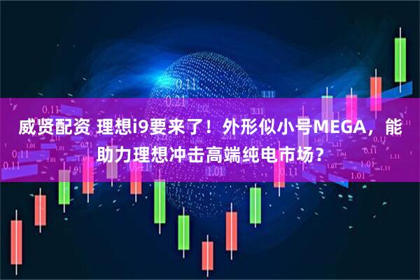 威贤配资 理想i9要来了！外形似小号MEGA，能助力理想冲击高端纯电市场？