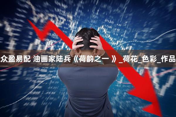 众盈易配 油画家陆兵《荷韵之一 》_荷花_色彩_作品