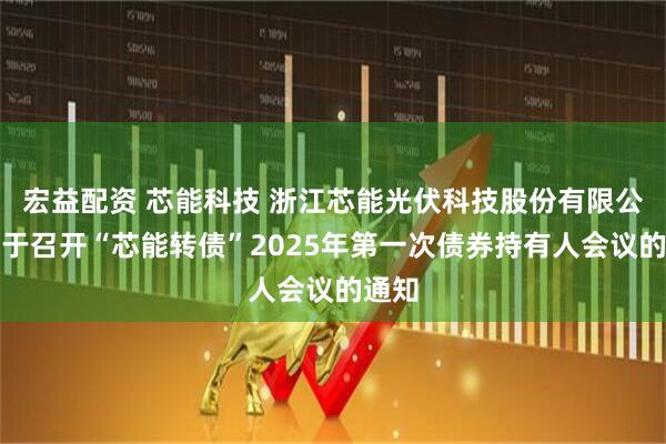 宏益配资 芯能科技 浙江芯能光伏科技股份有限公司关于召开“芯能转债”2025年第一次债券持有人会议的通知