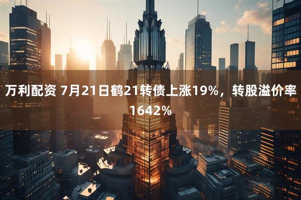 万利配资 7月21日鹤21转债上涨19%，转股溢价率1642%