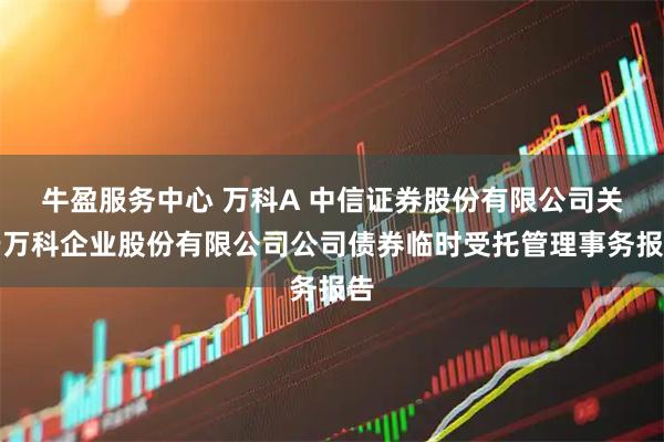 牛盈服务中心 万科A 中信证券股份有限公司关于万科企业股份有限公司公司债券临时受托管理事务报告