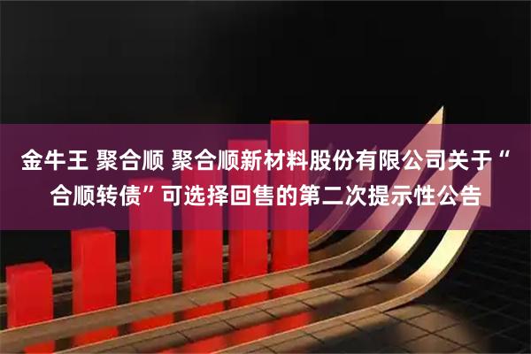 金牛王 聚合顺 聚合顺新材料股份有限公司关于“合顺转债”可选择回售的第二次提示性公告