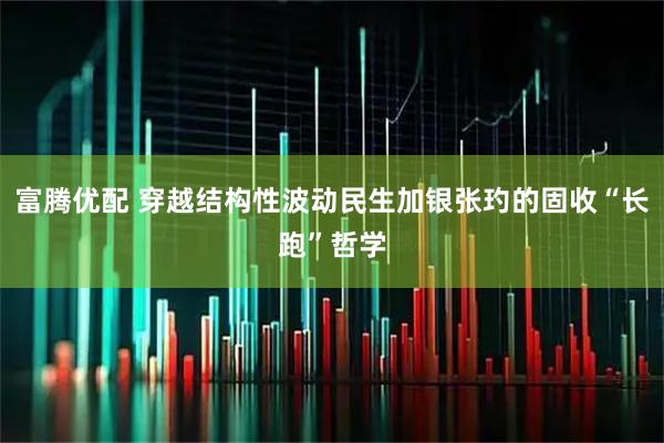 富腾优配 穿越结构性波动民生加银张玓的固收“长跑”哲学