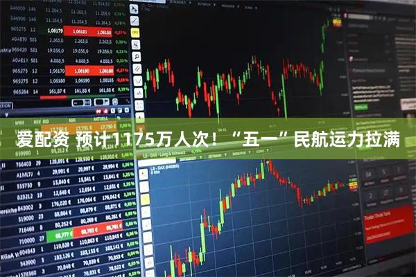 爱配资 预计1175万人次！“五一”民航运力拉满