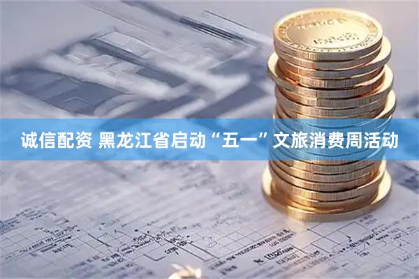 诚信配资 黑龙江省启动“五一”文旅消费周活动