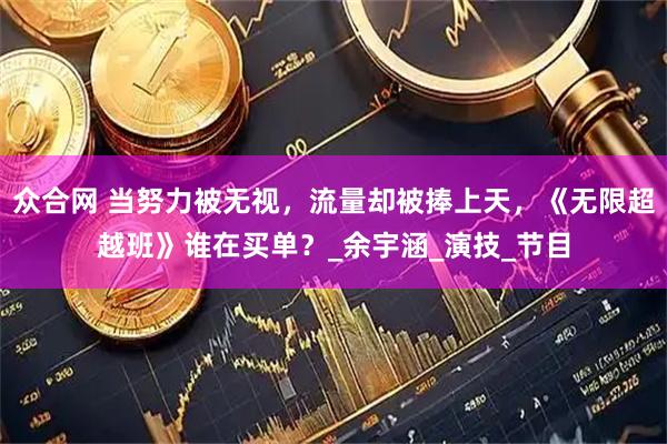 众合网 当努力被无视，流量却被捧上天，《无限超越班》谁在买单？_余宇涵_演技_节目