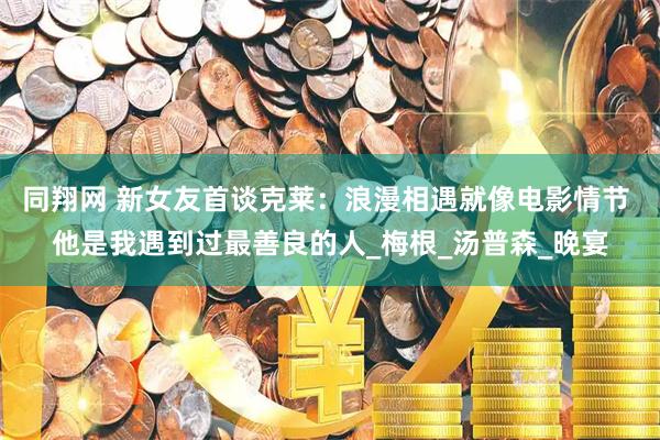同翔网 新女友首谈克莱：浪漫相遇就像电影情节 他是我遇到过最善良的人_梅根_汤普森_晚宴