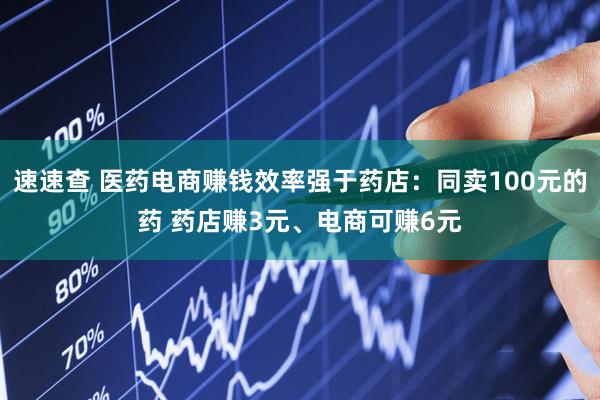 速速查 医药电商赚钱效率强于药店：同卖100元的药 药店赚3元、电商可赚6元
