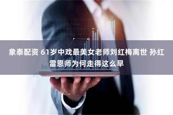 象泰配资 61岁中戏最美女老师刘红梅离世 孙红雷恩师为何走得这么早