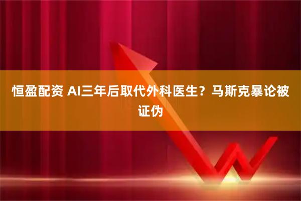 恒盈配资 AI三年后取代外科医生？马斯克暴论被证伪