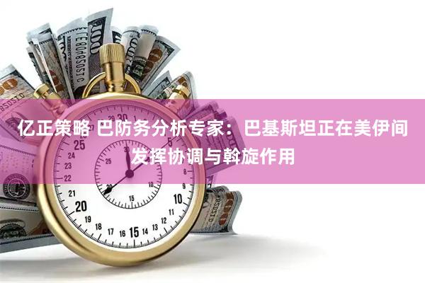 亿正策略 巴防务分析专家：巴基斯坦正在美伊间发挥协调与斡旋作用