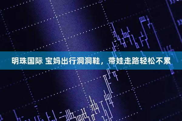 明珠国际 宝妈出行洞洞鞋,带娃走路轻松不累