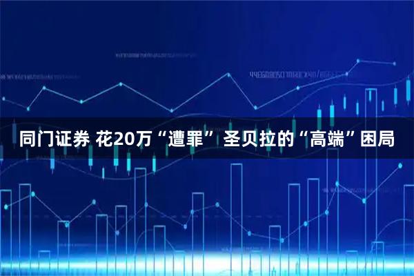 同门证券 花20万“遭罪” 圣贝拉的“高端”困局